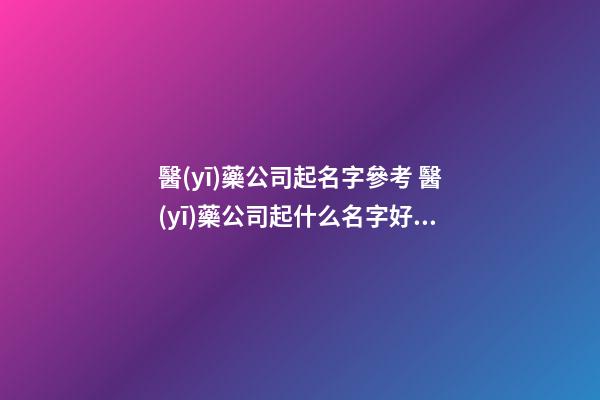 醫(yī)藥公司起名字參考 醫(yī)藥公司起什么名字好-名學(xué)網(wǎng)-第1張-公司起名-玄機派